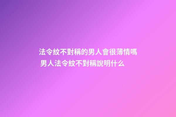 法令紋不對稱的男人會很薄情嗎 男人法令紋不對稱說明什么